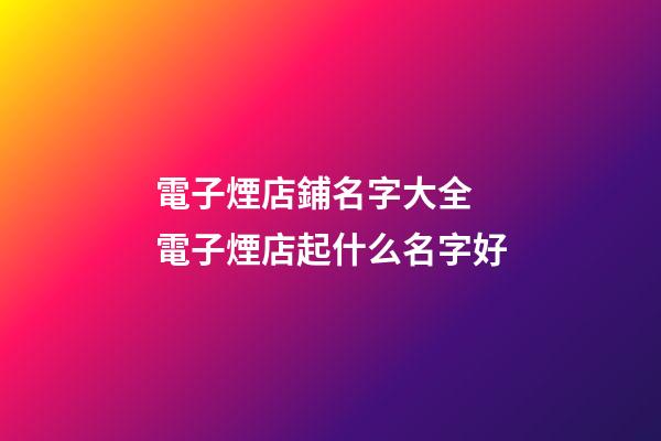 電子煙店鋪名字大全 電子煙店起什么名字好